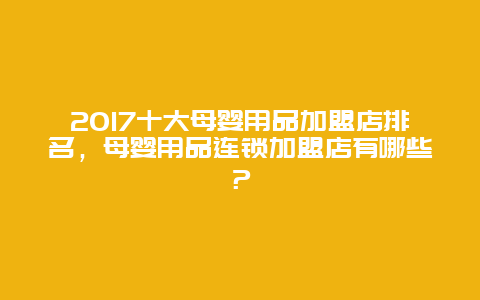 2017十大母婴用品加盟店排名，母婴用品连锁加盟店有哪些？