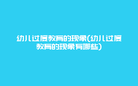 幼儿过度教育的现象(幼儿过度教育的现象有哪些)