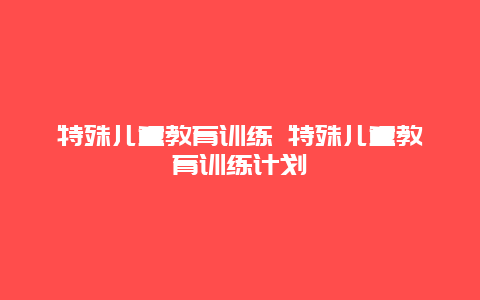 特殊儿童教育训练 特殊儿童教育训练计划