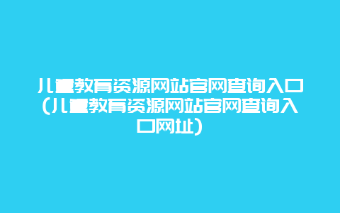 儿童教育资源网站官网查询入口(儿童教育资源网站官网查询入口网址)