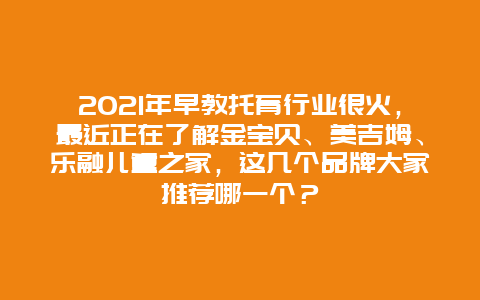 2021年早教托育行业很火，最近正在了解金宝贝、美吉姆、乐融儿童之家，这几个品牌大家推荐哪一个？