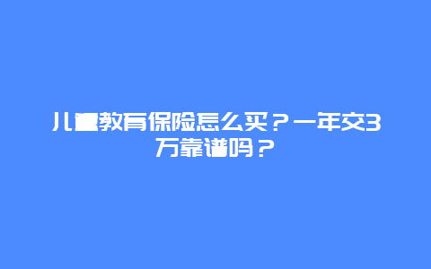 儿童教育保险怎么买？一年交3万靠谱吗？