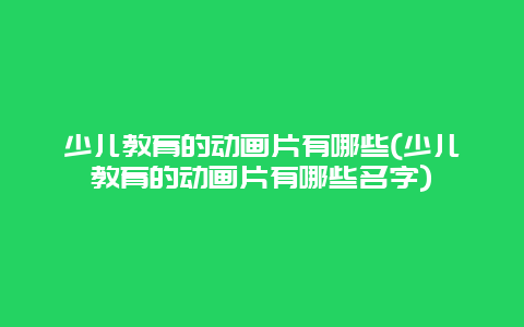 少儿教育的动画片有哪些(少儿教育的动画片有哪些名字)