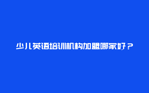 少儿英语培训机构加盟哪家好？