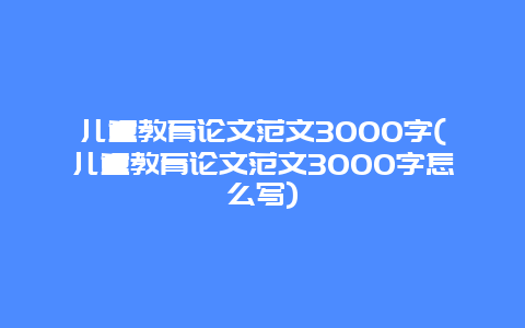 儿童教育论文范文3000字(儿童教育论文范文3000字怎么写)