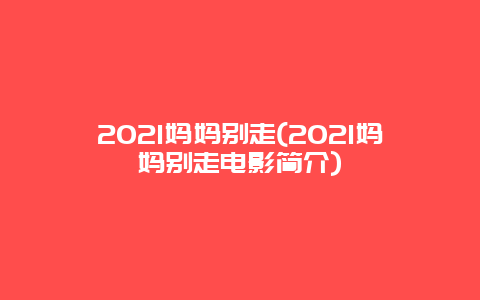 2021妈妈别走(2021妈妈别走电影简介)