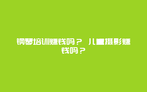 钢琴培训赚钱吗？ 儿童摄影赚钱吗？