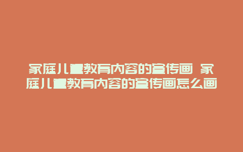 家庭儿童教育内容的宣传画 家庭儿童教育内容的宣传画怎么画