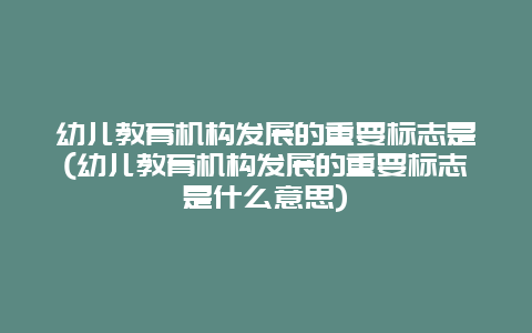 幼儿教育机构发展的重要标志是(幼儿教育机构发展的重要标志是什么意思)