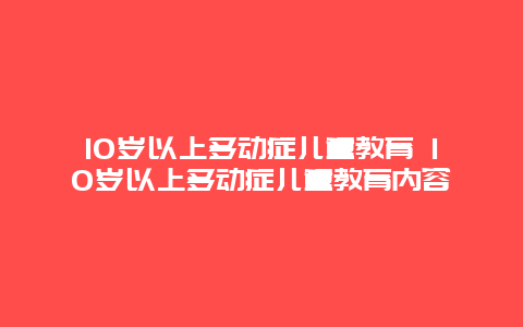 10岁以上多动症儿童教育 10岁以上多动症儿童教育内容