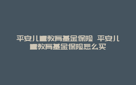 平安儿童教育基金保险 平安儿童教育基金保险怎么买