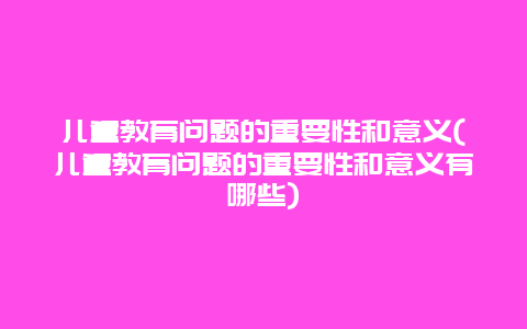 儿童教育问题的重要性和意义(儿童教育问题的重要性和意义有哪些)