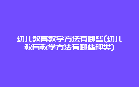 幼儿教育教学方法有哪些(幼儿教育教学方法有哪些种类)