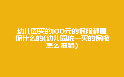 幼儿园买的100元的保险都是保什么的(幼儿园统一买的保险怎么报销)