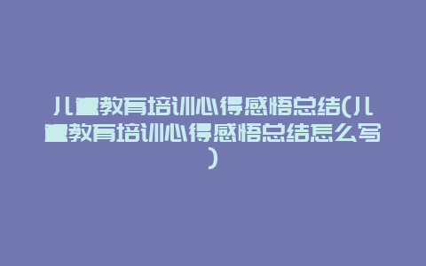 儿童教育培训心得感悟总结(儿童教育培训心得感悟总结怎么写)