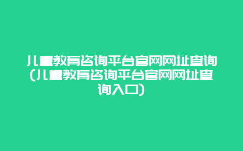 儿童教育咨询平台官网网址查询(儿童教育咨询平台官网网址查询入口)