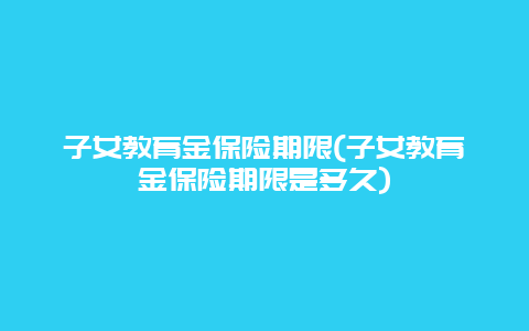 子女教育金保险期限(子女教育金保险期限是多久)