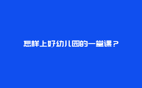 怎样上好幼儿园的一堂课？