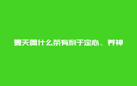 夏天喝什么茶有利于定心、养神