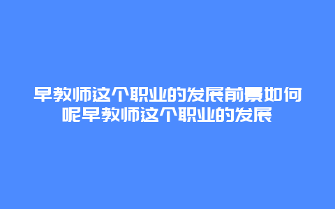 早教师这个职业的发展前景如何呢早教师这个职业的发展