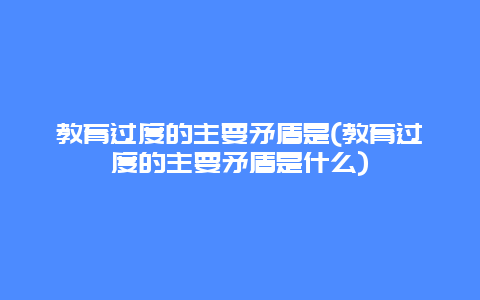 教育过度的主要矛盾是(教育过度的主要矛盾是什么)