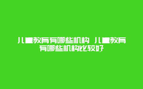 儿童教育有哪些机构 儿童教育有哪些机构比较好_http://www.365jiazheng.com_母婴育儿_第1张