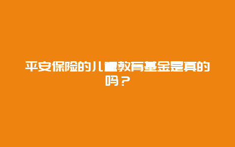 平安保险的儿童教育基金是真的吗？