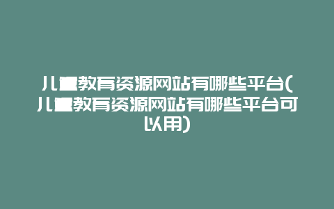 儿童教育资源网站有哪些平台(儿童教育资源网站有哪些平台可以用)