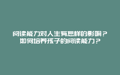 阅读能力对人生有怎样的影响？如何培养孩子的阅读能力？