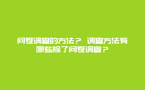 问卷调查的方法？ 调查方法有哪些除了问卷调查？