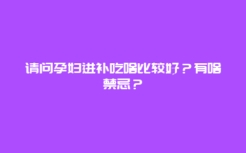 请问孕妇进补吃啥比较好？有啥禁忌？