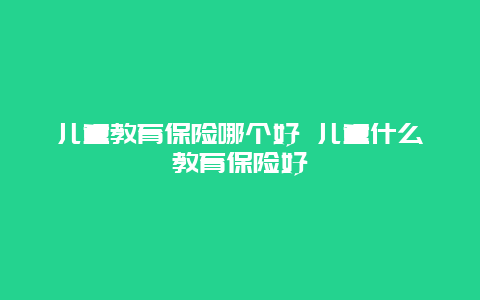 儿童教育保险哪个好 儿童什么教育保险好