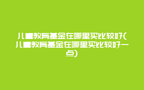 儿童教育基金在哪里买比较好(儿童教育基金在哪里买比较好一点)