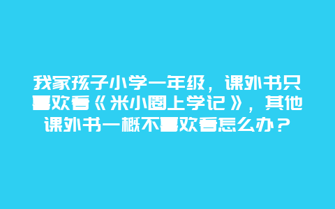 我家孩子小学一年级，课外书只喜欢看《米小圈上学记》，其他课外书一概不喜欢看怎么办？