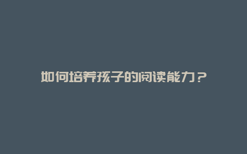 如何培养孩子的阅读能力？