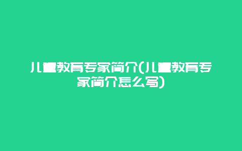 儿童教育专家简介(儿童教育专家简介怎么写)