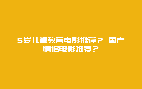 5岁儿童教育电影推荐？ 国产情侣电影推荐？