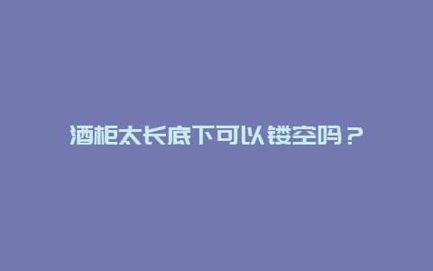 酒柜太长底下可以镂空吗？