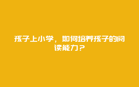 孩子上小学，如何培养孩子的阅读能力？