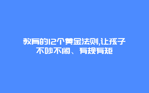 教育的12个黄金法则,让孩子不吵不闹、有规有矩