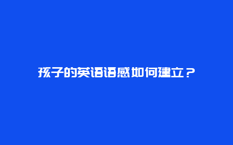 孩子的英语语感如何建立？