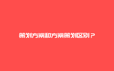 策划方案和方案策划区别？