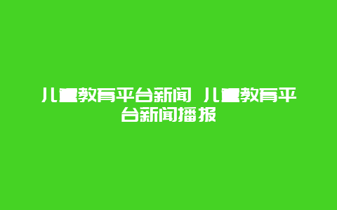 儿童教育平台新闻 儿童教育平台新闻播报