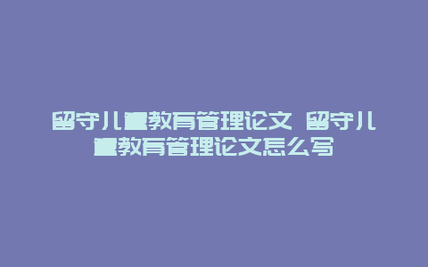 留守儿童教育管理论文 留守儿童教育管理论文怎么写