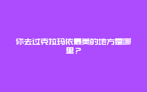 你去过克拉玛依最美的地方是哪里？