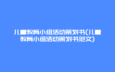 儿童教育小组活动策划书(儿童教育小组活动策划书范文)