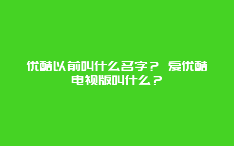 优酷以前叫什么名字？ 爱优酷电视版叫什么？