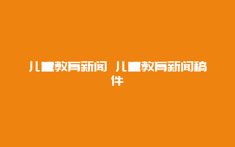 儿童教育新闻 儿童教育新闻稿件