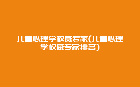 儿童心理学权威专家(儿童心理学权威专家排名)