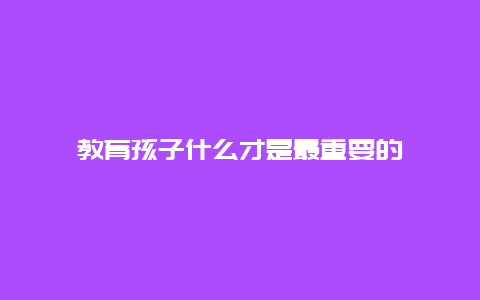 教育孩子什么才是最重要的